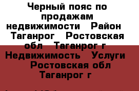 Черный пояс по продажам недвижимости › Район ­ Таганрог - Ростовская обл., Таганрог г. Недвижимость » Услуги   . Ростовская обл.,Таганрог г.